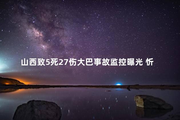 山西致5死27伤大巴事故监控曝光 忻州大巴车事故最新消息